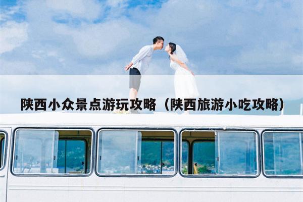 陕西小众景点游玩攻略（陕西旅游小吃攻略）