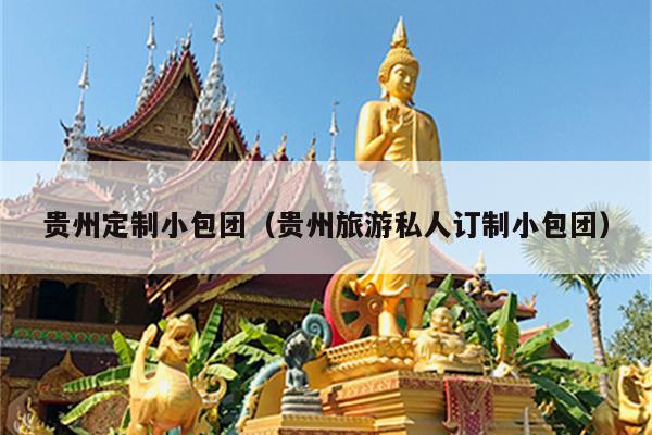 贵州定制小包团（贵州旅游私人订制小包团）
