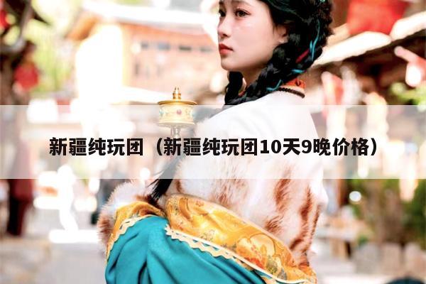 新疆纯玩团（新疆纯玩团10天9晚价格）