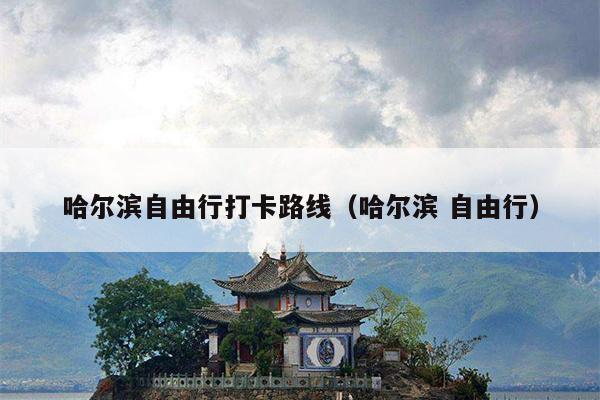 哈尔滨自由行打卡路线（哈尔滨 自由行）