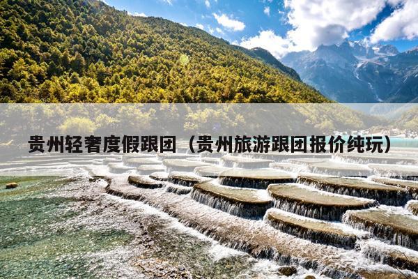 贵州轻奢度假跟团（贵州旅游跟团报价纯玩）