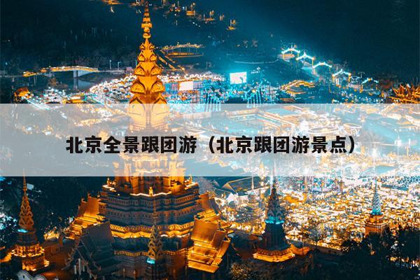 北京全景跟团游（北京跟团游景点）