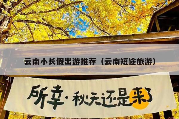 云南小长假出游推荐（云南短途旅游）