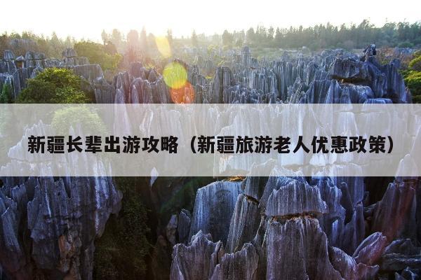 新疆长辈出游攻略（新疆旅游老人优惠政策）