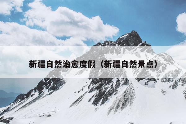 新疆自然治愈度假（新疆自然景点）