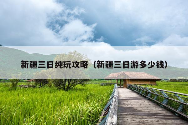 新疆三日纯玩攻略（新疆三日游多少钱）
