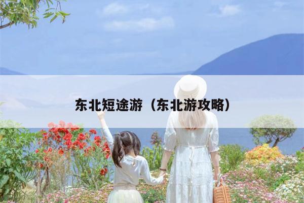 东北短途游（东北游攻略）