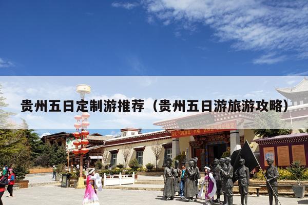 贵州五日定制游推荐（贵州五日游旅游攻略）