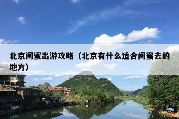 北京闺蜜出游攻略（北京有什么适合闺蜜去的地方）