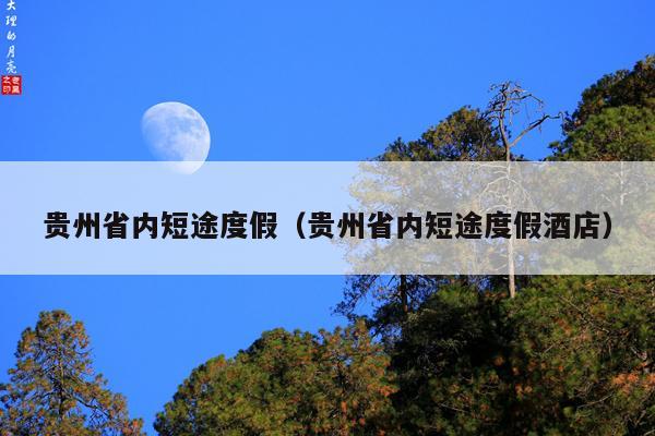 贵州省内短途度假（贵州省内短途度假酒店）