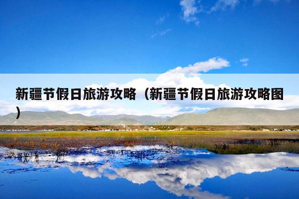 新疆节假日旅游攻略（新疆节假日旅游攻略图）