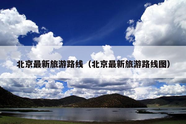 北京最新旅游路线（北京最新旅游路线图）