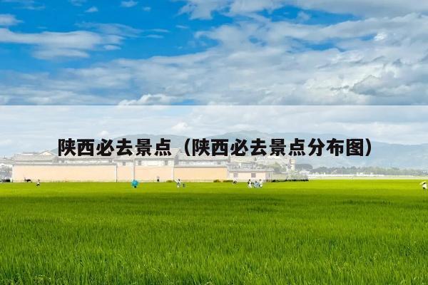 陕西必去景点（陕西必去景点分布图）