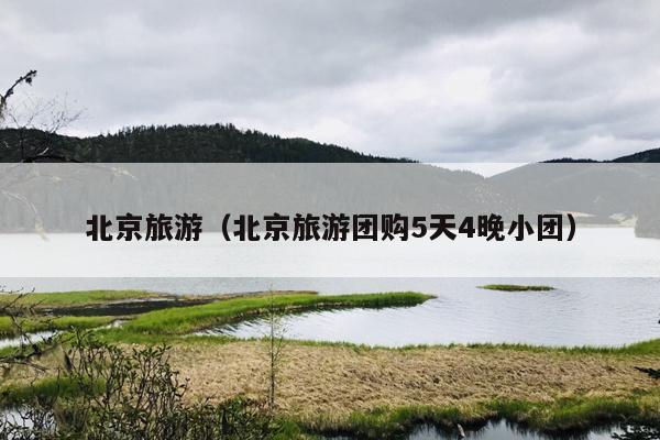 北京旅游（北京旅游团购5天4晚小团）