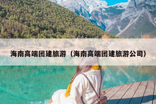 海南高端团建旅游（海南高端团建旅游公司）