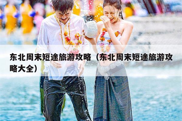 东北周末短途旅游攻略（东北周末短途旅游攻略大全）