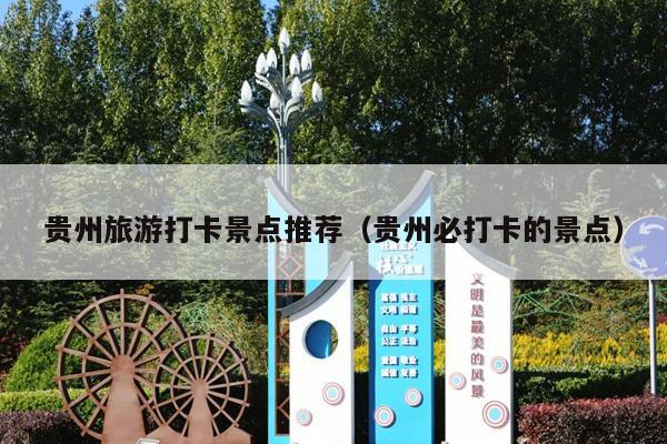 贵州旅游打卡景点推荐（贵州必打卡的景点）