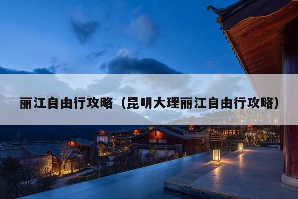丽江自由行攻略（昆明大理丽江自由行攻略）