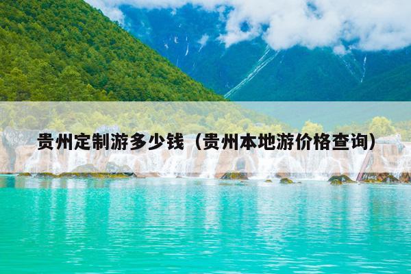 贵州定制游多少钱（贵州本地游价格查询）