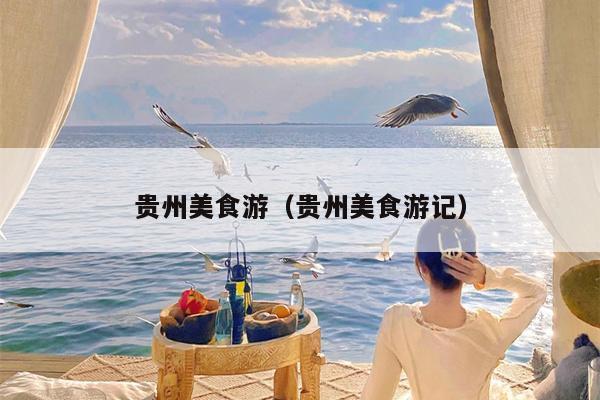 贵州美食游（贵州美食游记）