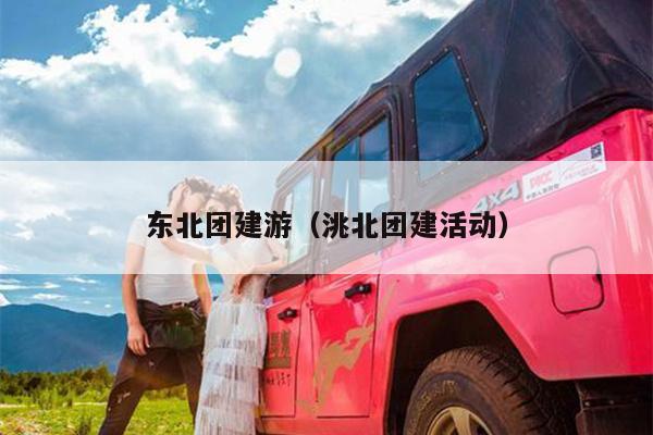 东北团建游（洮北团建活动）