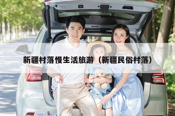 新疆村落慢生活旅游（新疆民俗村落）