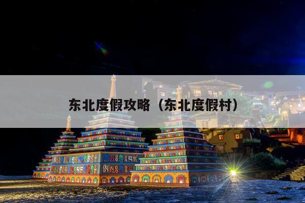 东北度假攻略（东北度假村）