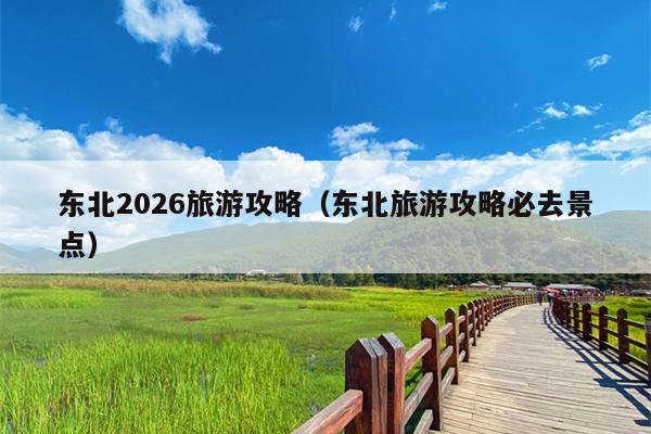 东北2026旅游攻略（东北旅游攻略必去景点）