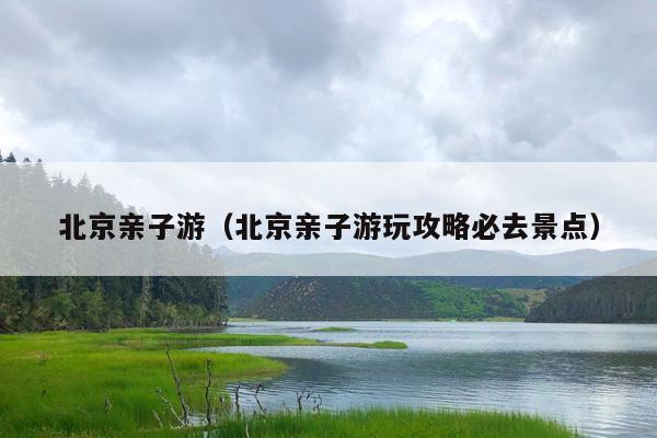 北京亲子游（北京亲子游玩攻略必去景点）