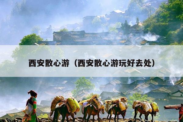 西安散心游（西安散心游玩好去处）