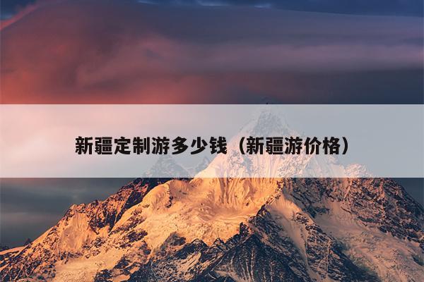 新疆定制游多少钱（新疆游价格）