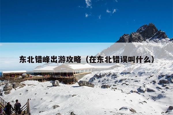 东北错峰出游攻略（在东北错误叫什么）