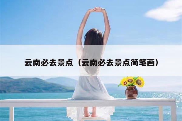 云南必去景点（云南必去景点简笔画）