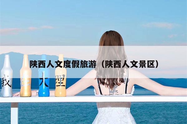 陕西人文度假旅游（陕西人文景区）