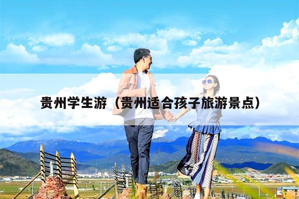 贵州学生游（贵州适合孩子旅游景点）