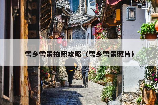 雪乡雪景拍照攻略（雪乡雪景照片）