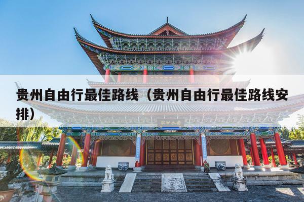 贵州自由行最佳路线（贵州自由行最佳路线安排）