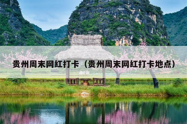 贵州周末网红打卡（贵州周末网红打卡地点）