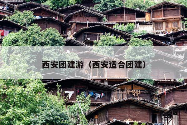 西安团建游（西安适合团建）
