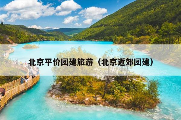 北京平价团建旅游（北京近郊团建）