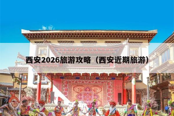 西安2026旅游攻略（西安近期旅游）