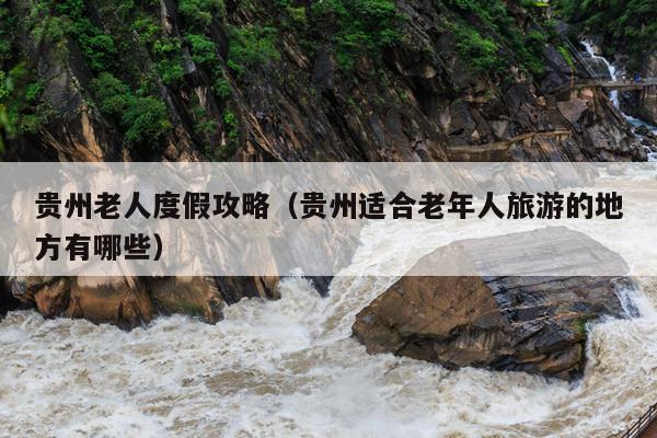 贵州老人度假攻略（贵州适合老年人旅游的地方有哪些）