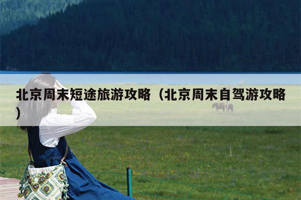 北京周末短途旅游攻略（北京周末自驾游攻略）