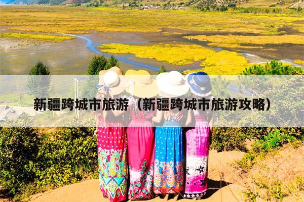 新疆跨城市旅游（新疆跨城市旅游攻略）