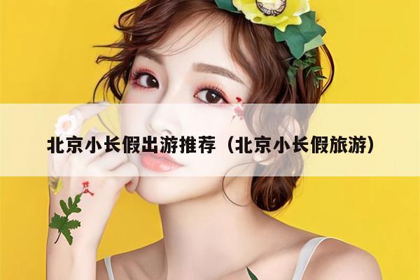 北京小长假出游推荐（北京小长假旅游）