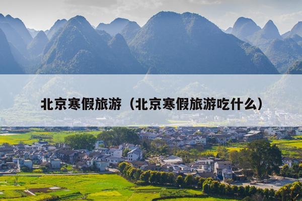 北京寒假旅游（北京寒假旅游吃什么）