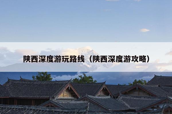 陕西深度游玩路线（陕西深度游攻略）