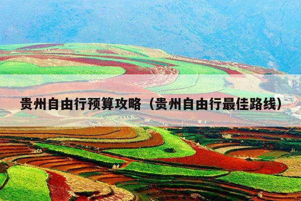 贵州自由行预算攻略（贵州自由行最佳路线）