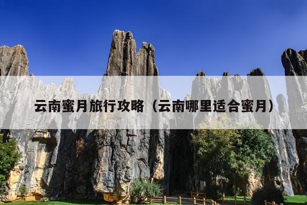 云南蜜月旅行攻略（云南哪里适合蜜月）
