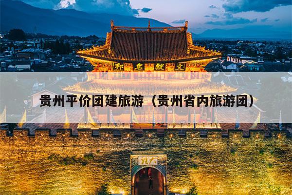 贵州平价团建旅游（贵州省内旅游团）